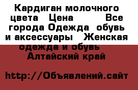 Кардиган молочного цвета › Цена ­ 200 - Все города Одежда, обувь и аксессуары » Женская одежда и обувь   . Алтайский край